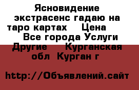 Ясновидение экстрасенс гадаю на таро картах  › Цена ­ 1 000 - Все города Услуги » Другие   . Курганская обл.,Курган г.